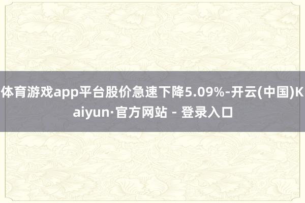 体育游戏app平台股价急速下降5.09%-开云(中国)Kaiyun·官方网站 - 登录入口