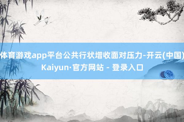 体育游戏app平台公共行状增收面对压力-开云(中国)Kaiyun·官方网站 - 登录入口