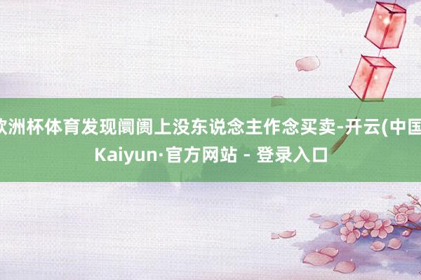 欧洲杯体育发现阛阓上没东说念主作念买卖-开云(中国)Kaiyun·官方网站 - 登录入口