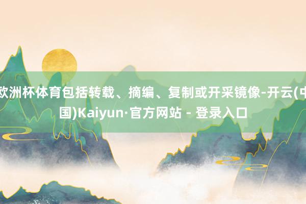 欧洲杯体育包括转载、摘编、复制或开采镜像-开云(中国)Kaiyun·官方网站 - 登录入口