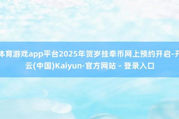 体育游戏app平台2025年贺岁挂牵币网上预约开启-开云(中国)Kaiyun·官方网站 - 登录入口