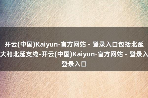 开云(中国)Kaiyun·官方网站 - 登录入口包括北延自大和北延支线-开云(中国)Kaiyun·官方网站 - 登录入口