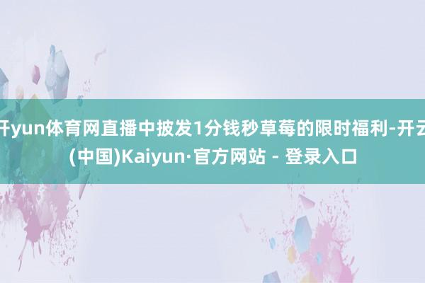 开yun体育网直播中披发1分钱秒草莓的限时福利-开云(中国)Kaiyun·官方网站 - 登录入口