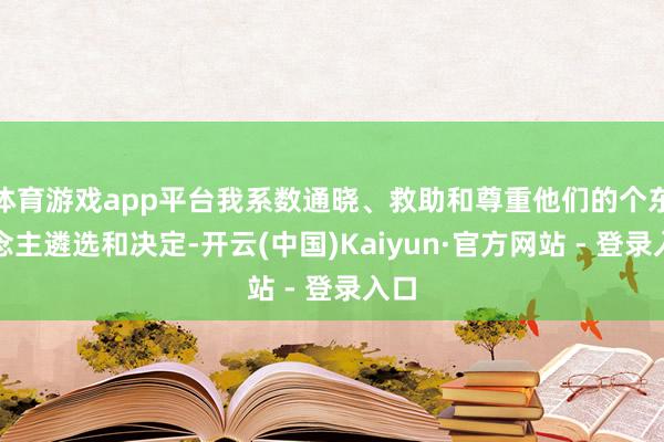 体育游戏app平台我系数通晓、救助和尊重他们的个东说念主遴选和决定-开云(中国)Kaiyun·官方网站 - 登录入口