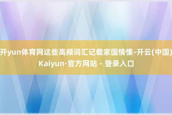 开yun体育网这些高频词汇记载家国情愫-开云(中国)Kaiyun·官方网站 - 登录入口
