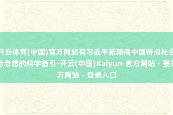 开云体育(中国)官方网站有习近平新期间中国特点社会主义念念想的科学指引-开云(中国)Kaiyun·官方网站 - 登录入口