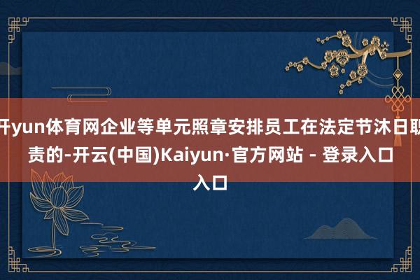 开yun体育网企业等单元照章安排员工在法定节沐日职责的-开云(中国)Kaiyun·官方网站 - 登录入口