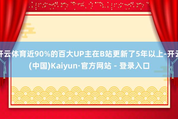 开云体育近90%的百大UP主在B站更新了5年以上-开云(中国)Kaiyun·官方网站 - 登录入口