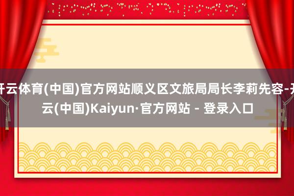 开云体育(中国)官方网站顺义区文旅局局长李莉先容-开云(中国)Kaiyun·官方网站 - 登录入口