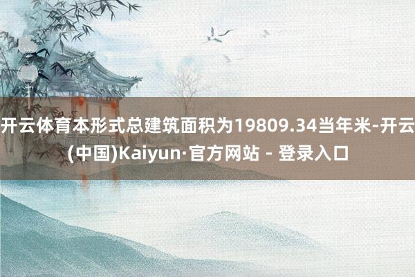 开云体育本形式总建筑面积为19809.34当年米-开云(中国)Kaiyun·官方网站 - 登录入口