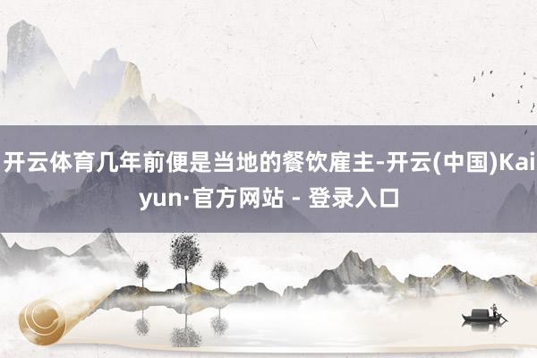 开云体育几年前便是当地的餐饮雇主-开云(中国)Kaiyun·官方网站 - 登录入口