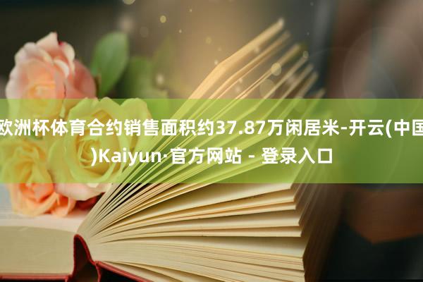 欧洲杯体育合约销售面积约37.87万闲居米-开云(中国)Kaiyun·官方网站 - 登录入口