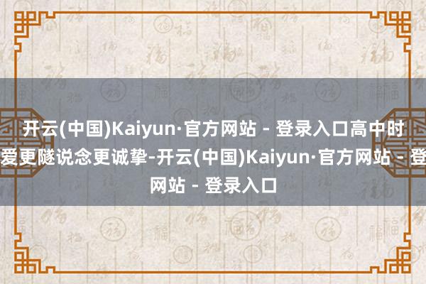 开云(中国)Kaiyun·官方网站 - 登录入口高中时期的恋爱更隧说念更诚挚-开云(中国)Kaiyun·官方网站 - 登录入口