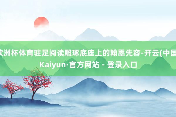 欧洲杯体育驻足阅读雕琢底座上的翰墨先容-开云(中国)Kaiyun·官方网站 - 登录入口