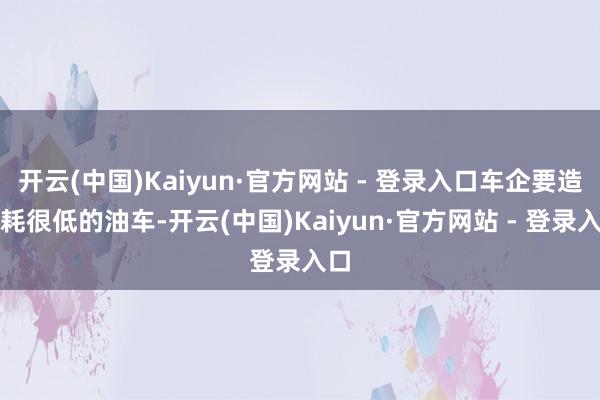 开云(中国)Kaiyun·官方网站 - 登录入口车企要造油耗很低的油车-开云(中国)Kaiyun·官方网站 - 登录入口