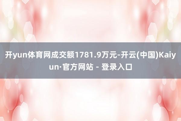 开yun体育网成交额1781.9万元-开云(中国)Kaiyun·官方网站 - 登录入口