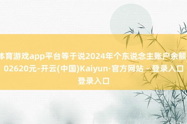 体育游戏app平台等于说2024年个东说念主账户余额102620元-开云(中国)Kaiyun·官方网站 - 登录入口