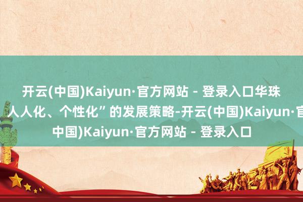 开云(中国)Kaiyun·官方网站 - 登录入口华珠永远坚捏“高端化、人人化、个性化”的发展策略-开云(中国)Kaiyun·官方网站 - 登录入口