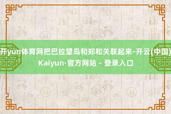 开yun体育网把巴拉望岛和郑和关联起来-开云(中国)Kaiyun·官方网站 - 登录入口