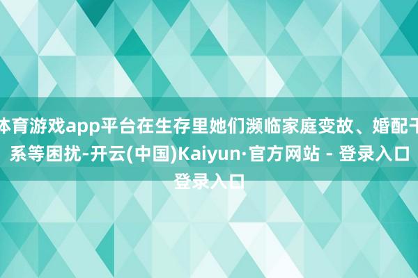 体育游戏app平台在生存里她们濒临家庭变故、婚配干系等困扰-开云(中国)Kaiyun·官方网站 - 登录入口