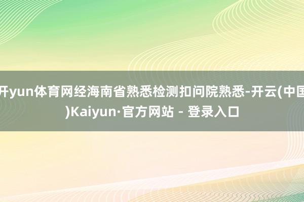 开yun体育网经海南省熟悉检测扣问院熟悉-开云(中国)Kaiyun·官方网站 - 登录入口