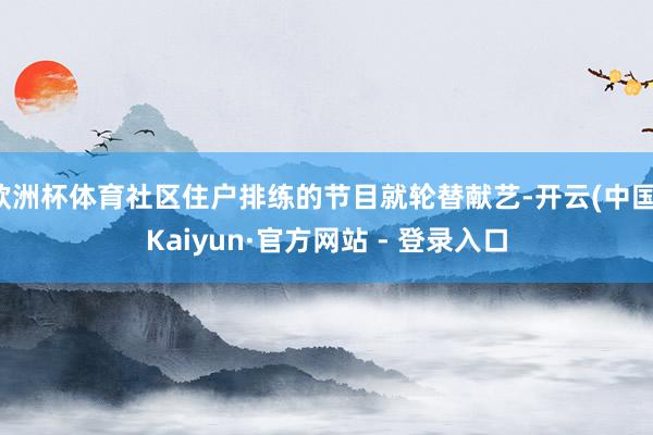 欧洲杯体育社区住户排练的节目就轮替献艺-开云(中国)Kaiyun·官方网站 - 登录入口