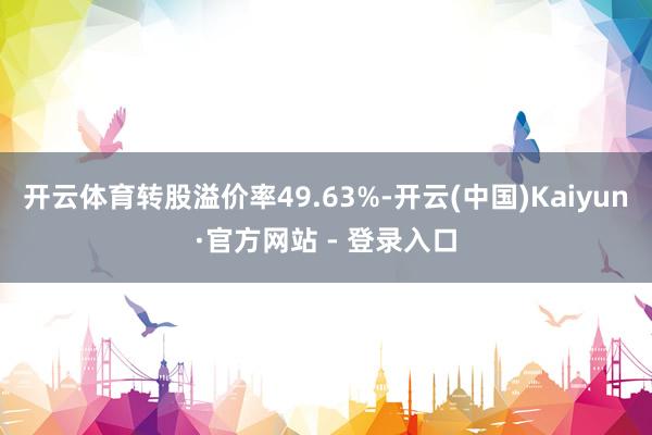 开云体育转股溢价率49.63%-开云(中国)Kaiyun·官方网站 - 登录入口