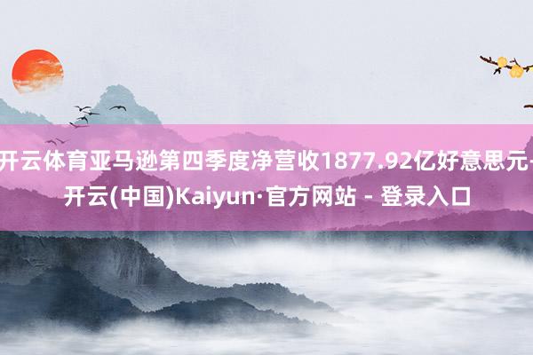 开云体育亚马逊第四季度净营收1877.92亿好意思元-开云(中国)Kaiyun·官方网站 - 登录入口