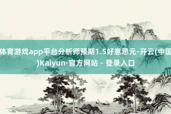 体育游戏app平台分析师预期1.5好意思元-开云(中国)Kaiyun·官方网站 - 登录入口