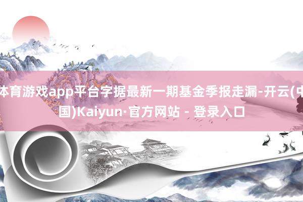体育游戏app平台字据最新一期基金季报走漏-开云(中国)Kaiyun·官方网站 - 登录入口