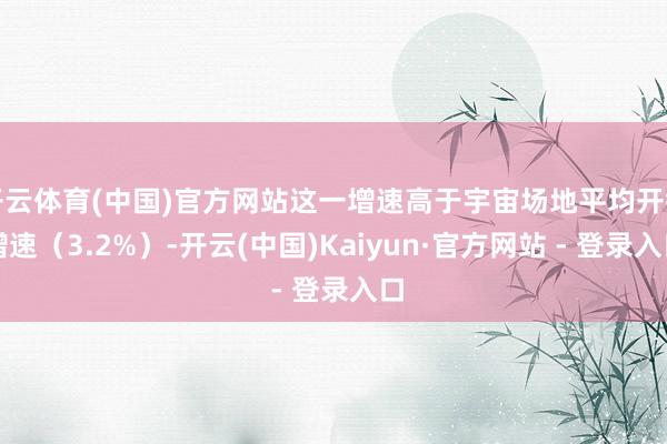 开云体育(中国)官方网站这一增速高于宇宙场地平均开销增速(3.2%)-开云(中国)Kaiyun·官方网站 - 登录入口