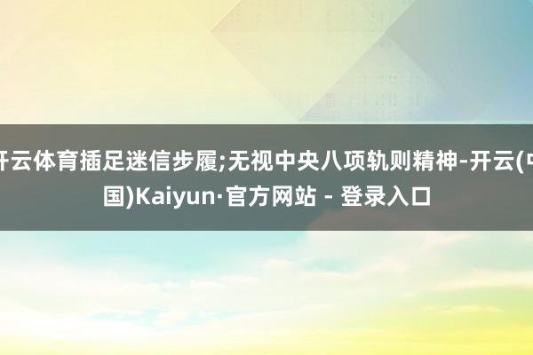 开云体育插足迷信步履;无视中央八项轨则精神-开云(中国)Kaiyun·官方网站 - 登录入口