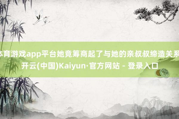 体育游戏app平台她竟筹商起了与她的亲叔叔缔造关系-开云(中国)Kaiyun·官方网站 - 登录入口