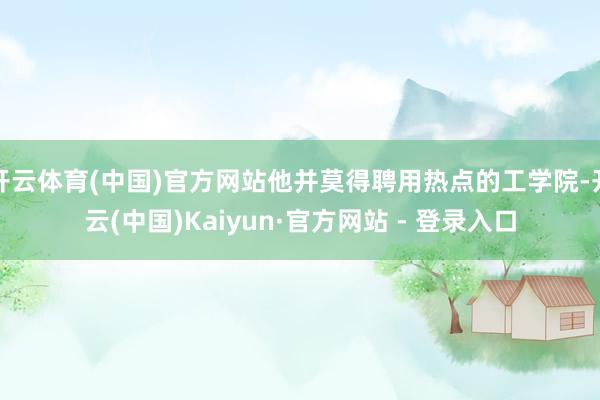 开云体育(中国)官方网站他并莫得聘用热点的工学院-开云(中国)Kaiyun·官方网站 - 登录入口