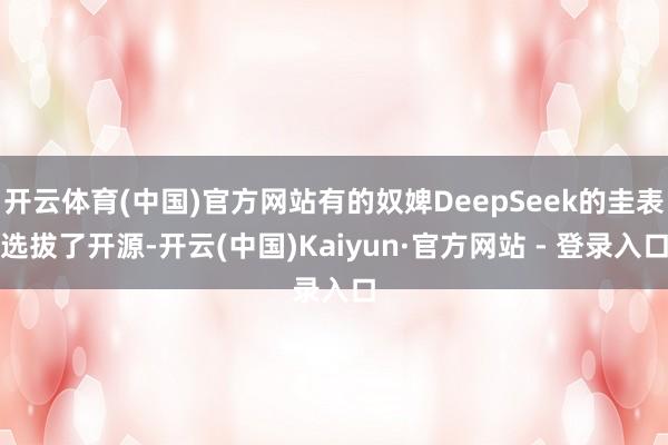 开云体育(中国)官方网站有的奴婢DeepSeek的圭表选拔了开源-开云(中国)Kaiyun·官方网站 - 登录入口