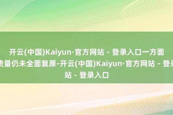 开云(中国)Kaiyun·官方网站 - 登录入口一方面评释货量仍未全面复原-开云(中国)Kaiyun·官方网站 - 登录入口