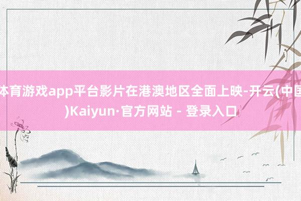 体育游戏app平台影片在港澳地区全面上映-开云(中国)Kaiyun·官方网站 - 登录入口