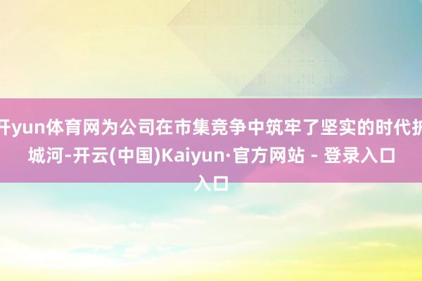 开yun体育网为公司在市集竞争中筑牢了坚实的时代护城河-开云(中国)Kaiyun·官方网站 - 登录入口