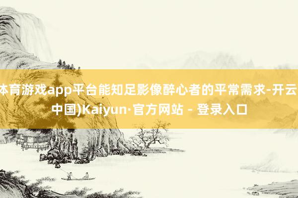 体育游戏app平台能知足影像醉心者的平常需求-开云(中国)Kaiyun·官方网站 - 登录入口