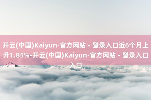 开云(中国)Kaiyun·官方网站 - 登录入口近6个月上升1.85%-开云(中国)Kaiyun·官方网站 - 登录入口