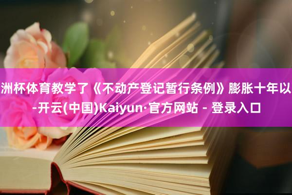 欧洲杯体育教学了《不动产登记暂行条例》膨胀十年以来-开云(中国)Kaiyun·官方网站 - 登录入口