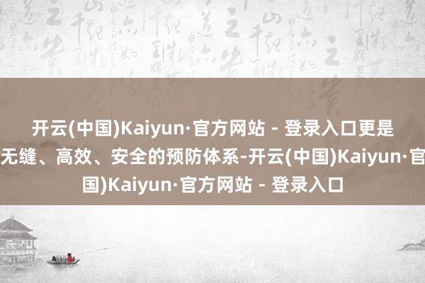 开云(中国)Kaiyun·官方网站 - 登录入口更是为家庭提供了一种无缝、高效、安全的预防体系-开云(中国)Kaiyun·官方网站 - 登录入口