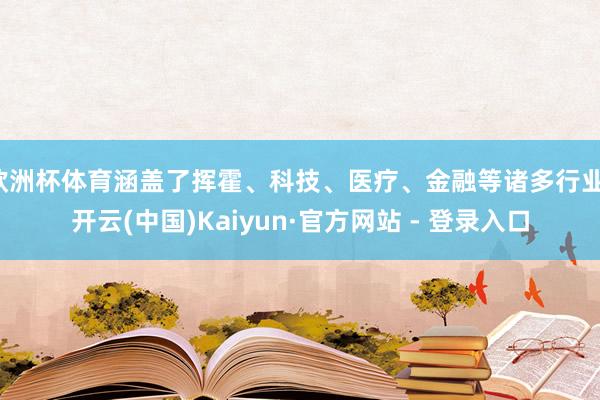 欧洲杯体育涵盖了挥霍、科技、医疗、金融等诸多行业-开云(中国)Kaiyun·官方网站 - 登录入口