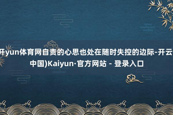开yun体育网自责的心思也处在随时失控的边际-开云(中国)Kaiyun·官方网站 - 登录入口