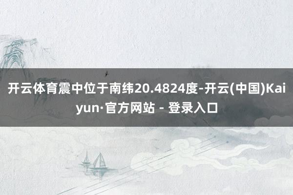 开云体育震中位于南纬20.4824度-开云(中国)Kaiyun·官方网站 - 登录入口