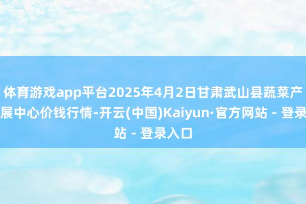 体育游戏app平台2025年4月2日甘肃武山县蔬菜产业发展中心价钱行情-开云(中国)Kaiyun·官方网站 - 登录入口