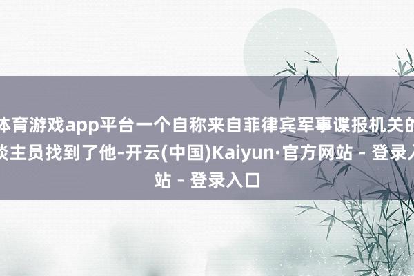 体育游戏app平台一个自称来自菲律宾军事谍报机关的东谈主员找到了他-开云(中国)Kaiyun·官方网站 - 登录入口