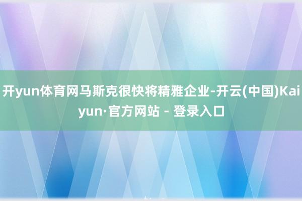 开yun体育网马斯克很快将精雅企业-开云(中国)Kaiyun·官方网站 - 登录入口