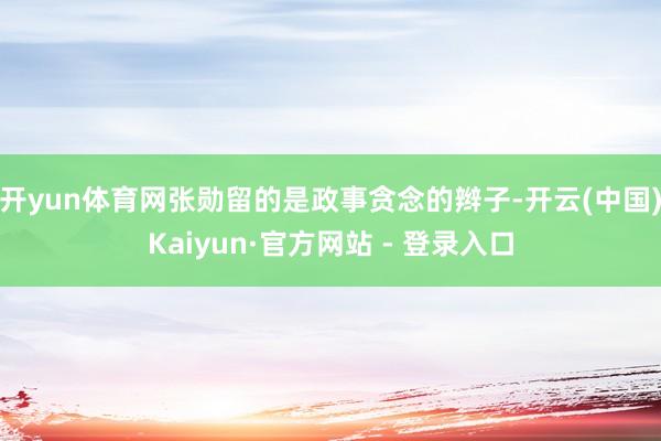 开yun体育网张勋留的是政事贪念的辫子-开云(中国)Kaiyun·官方网站 - 登录入口