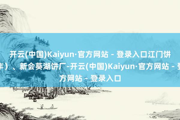 开云(中国)Kaiyun·官方网站 - 登录入口江门饼厂(迎丰)、新会葵湖饼厂-开云(中国)Kaiyun·官方网站 - 登录入口